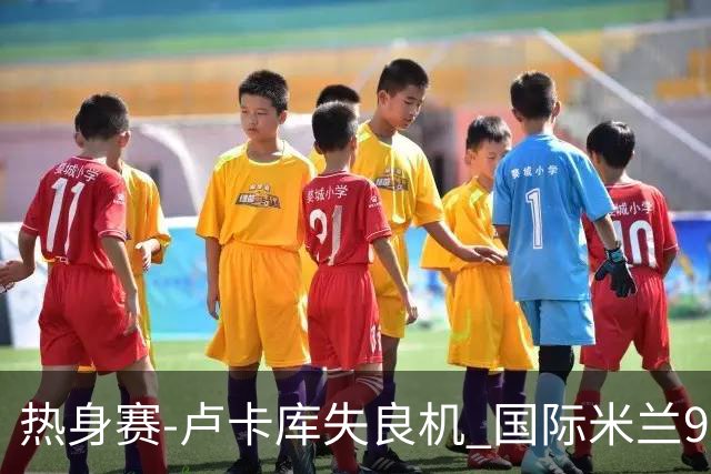 热身赛-卢卡库失良机 国际米兰90分钟遭绝杀客负